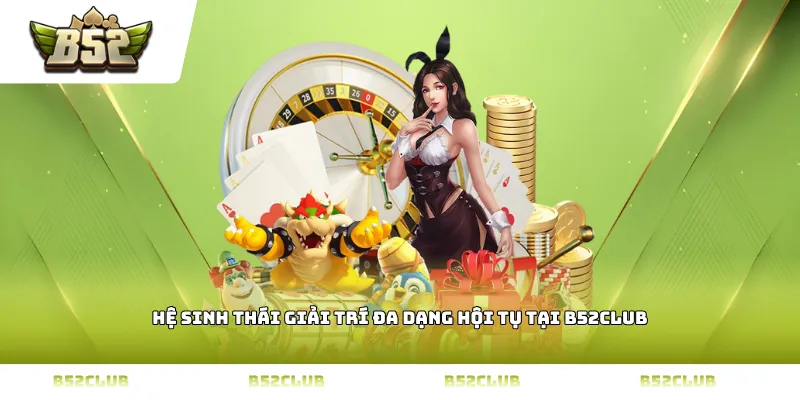 Hệ sinh thái giải trí đa dạng hội tụ tại B52Club
