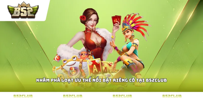 Khám phá loạt ưu thế nổi bật riêng có tại B52Club