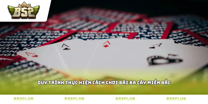 quy trình thực hiện cách chơi bài ba cây miền Bắc